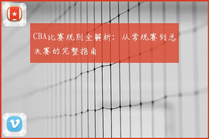 CBA比赛规则全解析：从常规赛到总决赛的完整指南