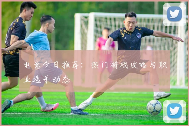 电竞今日推荐：热门游戏攻略与职业选手动态