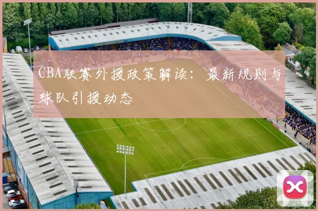 CBA联赛外援政策解读：最新规则与球队引援动态