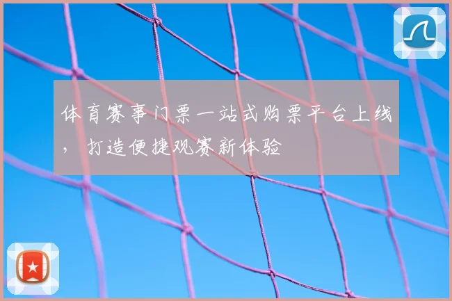 体育赛事门票一站式购票平台上线，打造便捷观赛新体验