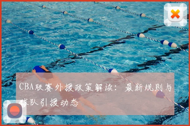 CBA联赛外援政策解读：最新规则与球队引援动态