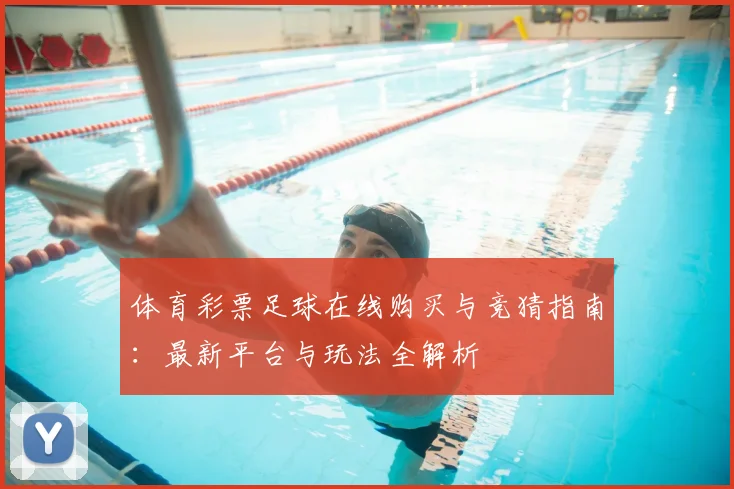 体育彩票足球在线购买与竞猜指南：最新平台与玩法全解析