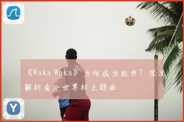 《Waka Waka》为何成为经典？深度解析南非世界杯主题曲