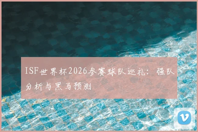ISF世界杯2026参赛球队巡礼：强队分析与黑马预测