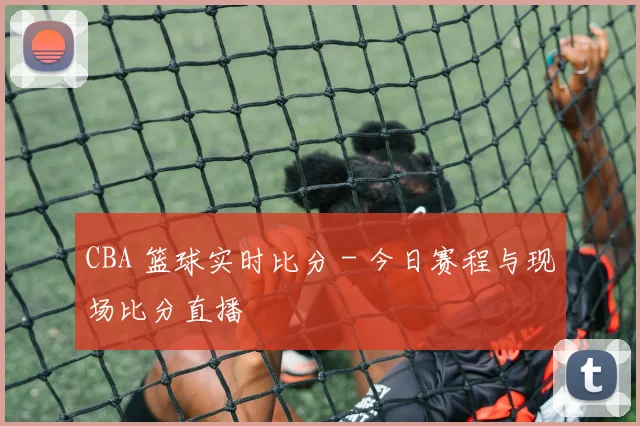 CBA 篮球实时比分 - 今日赛程与现场比分直播