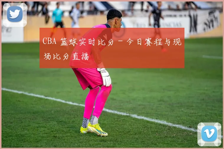 CBA 篮球实时比分 - 今日赛程与现场比分直播