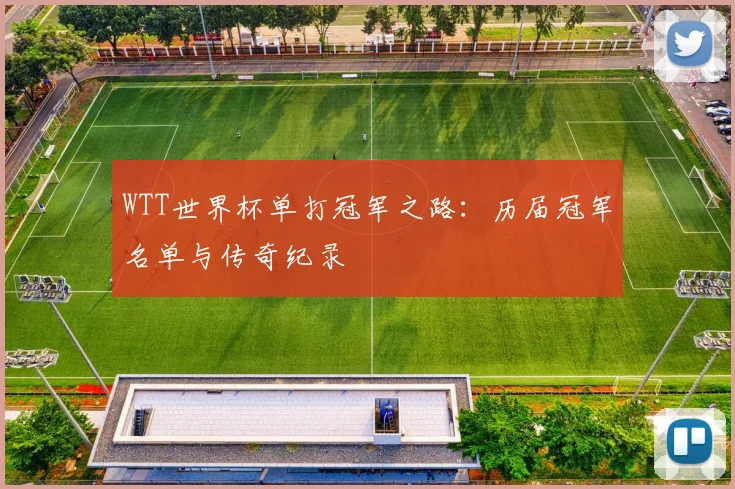 WTT世界杯单打冠军之路：历届冠军名单与传奇纪录
