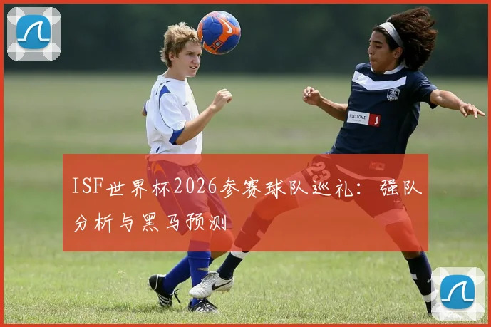 ISF世界杯2026参赛球队巡礼：强队分析与黑马预测