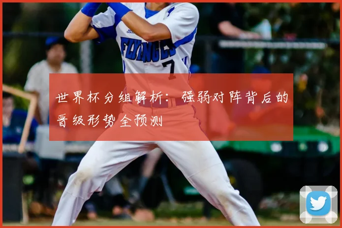 世界杯分组解析：强弱对阵背后的晋级形势全预测