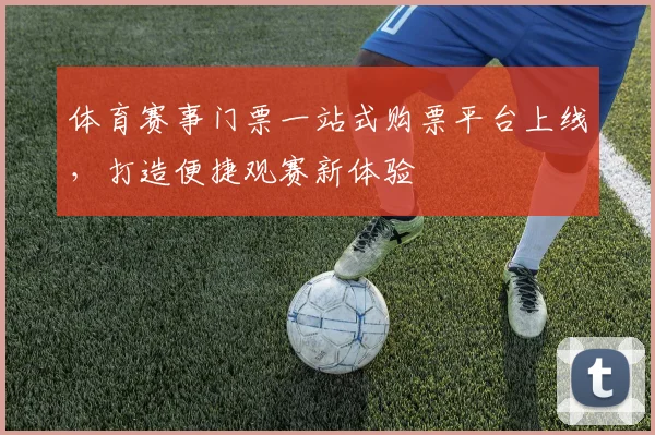 体育赛事门票一站式购票平台上线，打造便捷观赛新体验