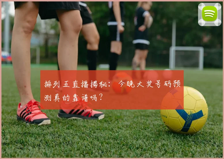 排列五直播揭秘：今晚大奖号码预测真的靠谱吗？
