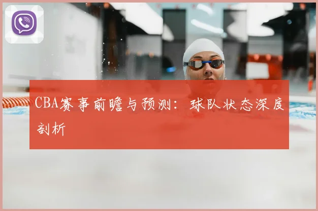 CBA赛事前瞻与预测：球队状态深度剖析
