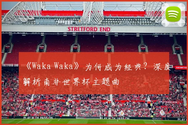 《Waka Waka》为何成为经典？深度解析南非世界杯主题曲