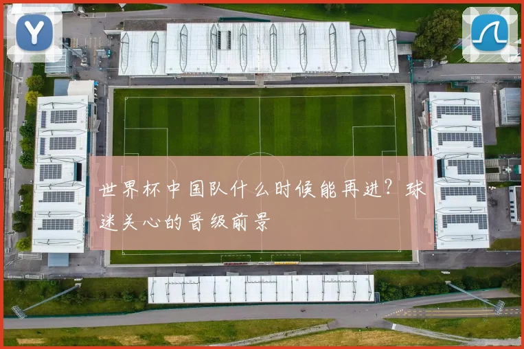 世界杯中国队什么时候能再进？球迷关心的晋级前景