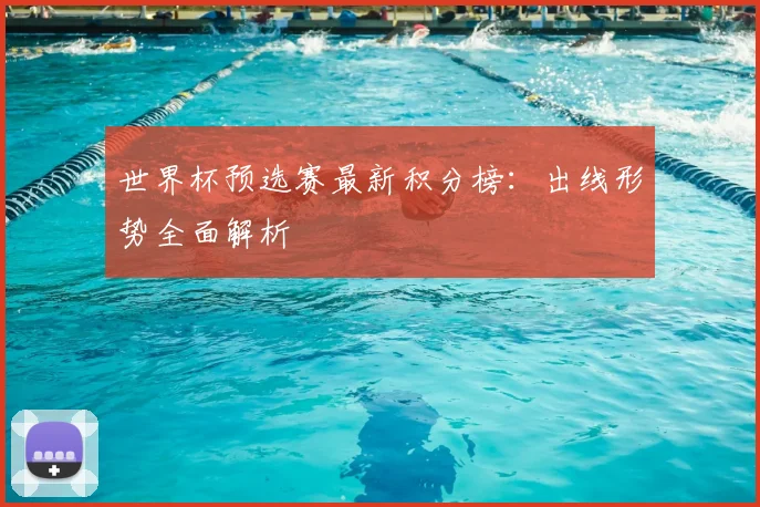 世界杯预选赛最新积分榜:出线形势全面解析