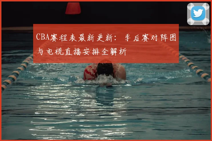 CBA赛程表最新更新：季后赛对阵图与电视直播安排全解析